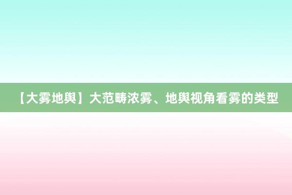 【大雾地舆】大范畴浓雾、地舆视角看雾的类型