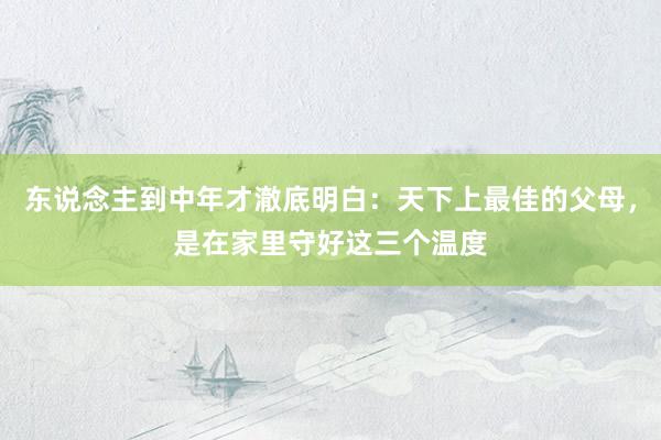 东说念主到中年才澈底明白：天下上最佳的父母，是在家里守好这三个温度