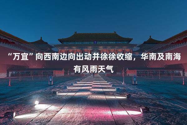 “万宜”向西南边向出动并徐徐收缩，华南及南海有风雨天气