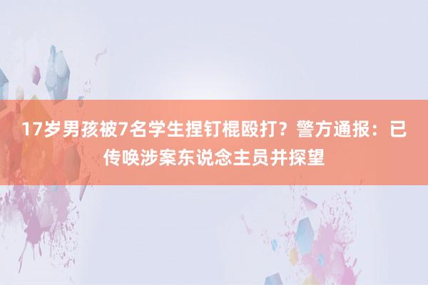 17岁男孩被7名学生捏钉棍殴打？警方通报：已传唤涉案东说念主员并探望