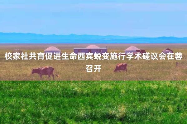 校家社共育促进生命西宾蜕变施行学术磋议会在蓉召开