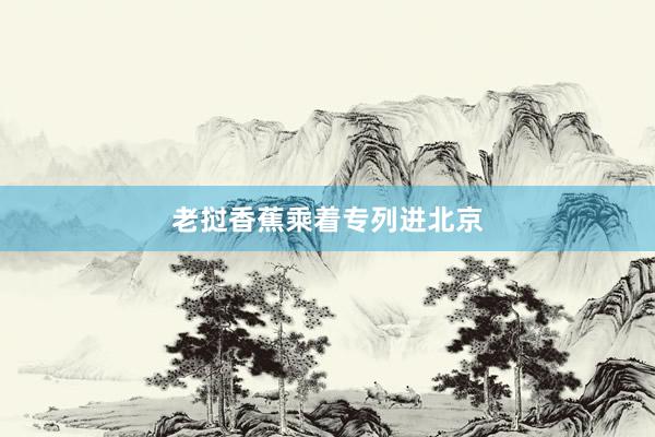 老挝香蕉乘着专列进北京