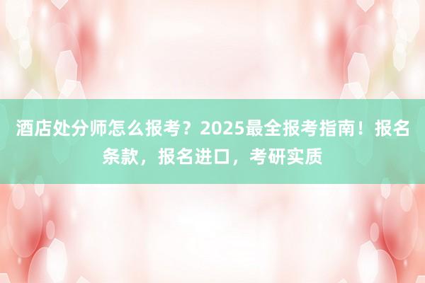 酒店处分师怎么报考？2025最全报考指南！报名条款，报名进口，考研实质
