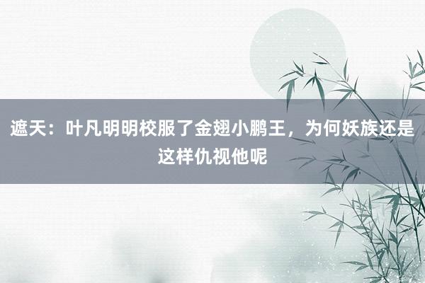 遮天：叶凡明明校服了金翅小鹏王，为何妖族还是这样仇视他呢