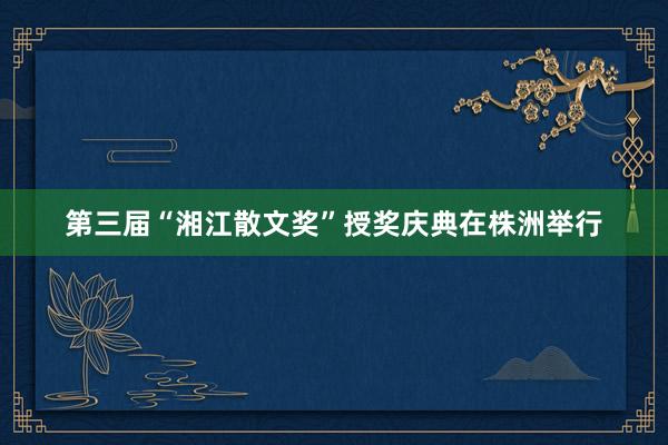 第三届“湘江散文奖”授奖庆典在株洲举行