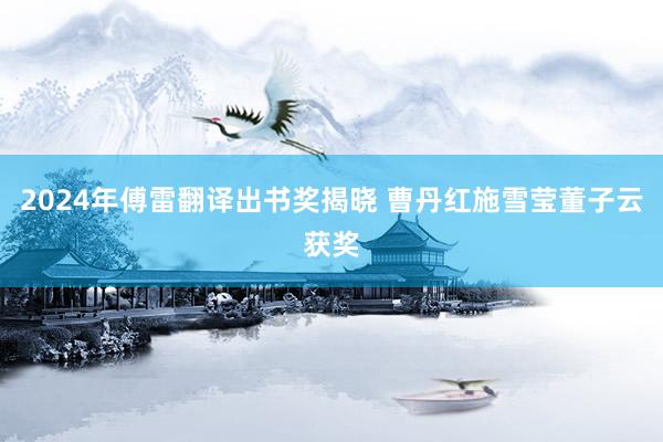 2024年傅雷翻译出书奖揭晓 曹丹红施雪莹董子云获奖