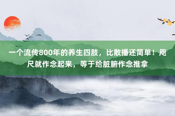 一个流传800年的养生四肢，比散播还简单！咫尺就作念起来，等于给脏腑作念推拿