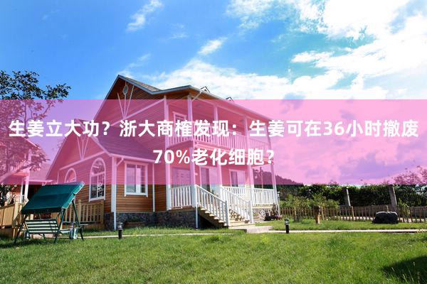 生姜立大功？浙大商榷发现：生姜可在36小时撤废70%老化细胞？