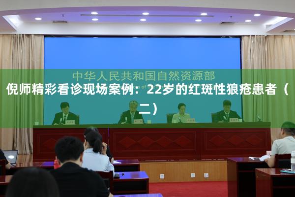 倪师精彩看诊现场案例：22岁的红斑性狼疮患者（二）
