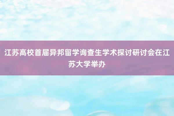 江苏高校首届异邦留学询查生学术探讨研讨会在江苏大学举办