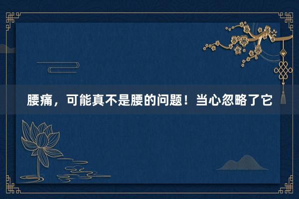 腰痛，可能真不是腰的问题！当心忽略了它