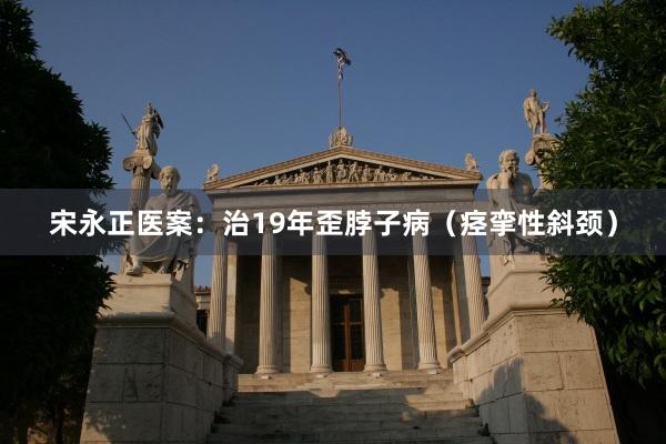 宋永正医案：治19年歪脖子病（痉挛性斜颈）