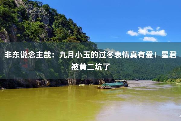 非东说念主哉：九月小玉的过冬表情真有爱！星君被黄二坑了