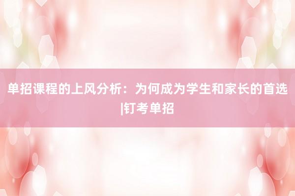 单招课程的上风分析：为何成为学生和家长的首选|钉考单招