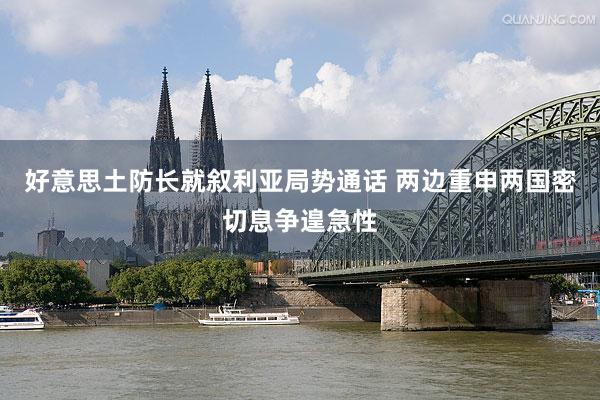 好意思土防长就叙利亚局势通话 两边重申两国密切息争遑急性