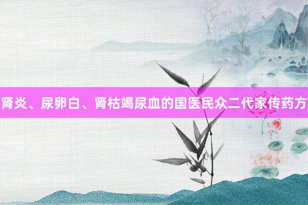 肾炎、尿卵白、肾枯竭尿血的国医民众二代家传药方