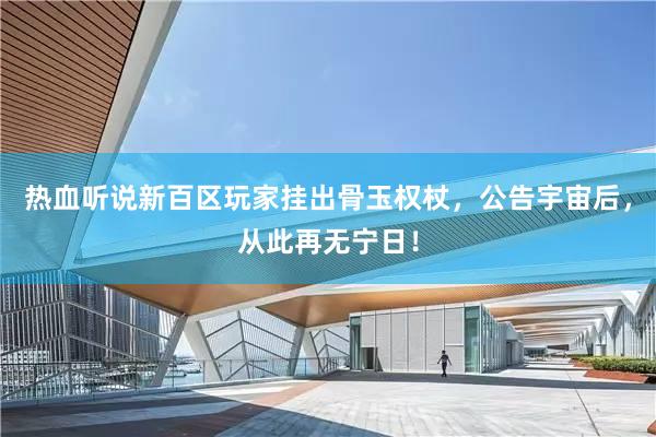热血听说新百区玩家挂出骨玉权杖，公告宇宙后，从此再无宁日！