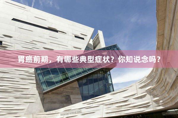 胃癌前期，有哪些典型症状？你知说念吗？