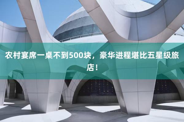 农村宴席一桌不到500块，豪华进程堪比五星级旅店！