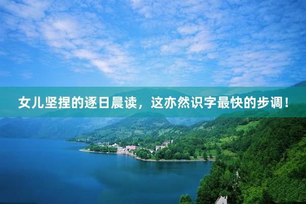女儿坚捏的逐日晨读，这亦然识字最快的步调！
