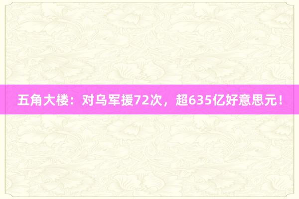 五角大楼：对乌军援72次，超635亿好意思元！
