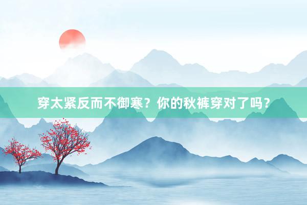 穿太紧反而不御寒？你的秋裤穿对了吗？