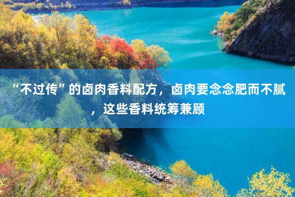 “不过传”的卤肉香料配方，卤肉要念念肥而不腻，这些香料统筹兼顾