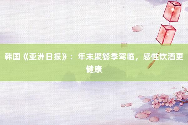韩国《亚洲日报》：年末聚餐季驾临，感性饮酒更健康
