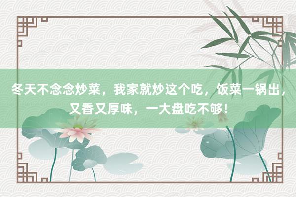 冬天不念念炒菜，我家就炒这个吃，饭菜一锅出，又香又厚味，一大盘吃不够！