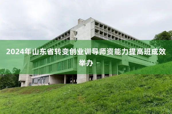 2024年山东省转变创业训导师资能力提高班成效举办