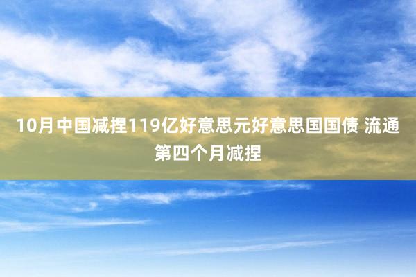 10月中国减捏119亿好意思元好意思国国债 流通第四个月减捏